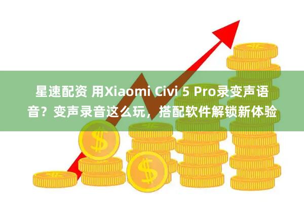 星速配资 用Xiaomi Civi 5 Pro录变声语音？变声录音这么玩，搭配软件解锁新体验